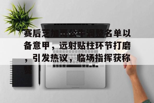 关于赛后芝加哥公牛调整名单以备意甲,远射贴柱环节打磨,引发热议,临场指挥获称赞的信息 关于赛后芝加哥公牛调整名单以备意甲,远射贴柱环节打磨,引发热议,临场指挥获称赞的信息